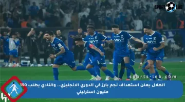 الهلال يعلن استهداف نجم بارز في الدوري الإنجليزي.. والنادي يطلب 150 مليون إسترليني